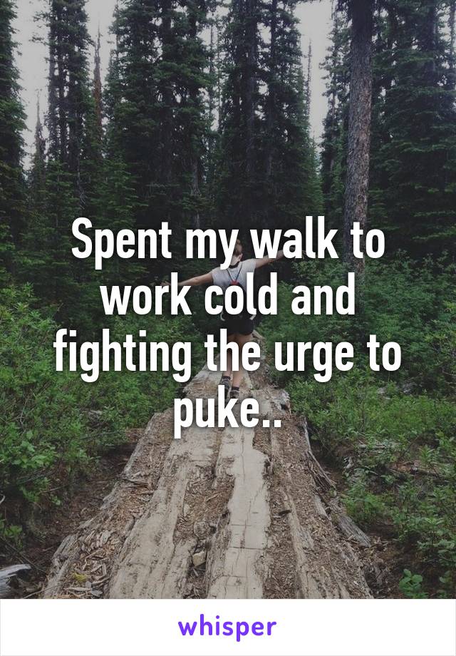 Spent my walk to work cold and fighting the urge to puke..