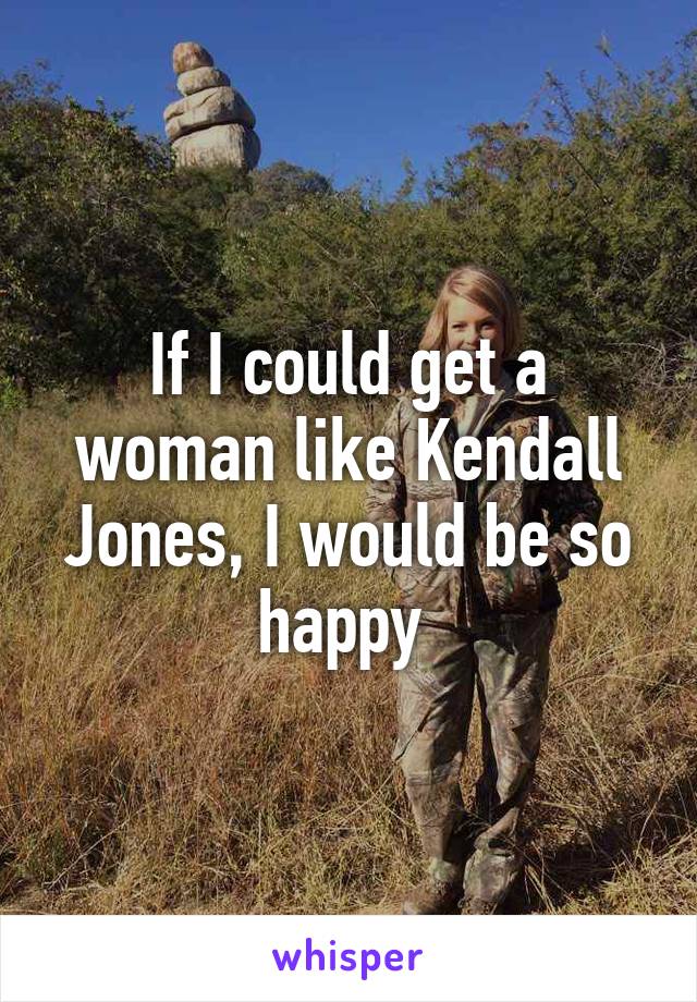 If I could get a woman like Kendall Jones, I would be so happy 