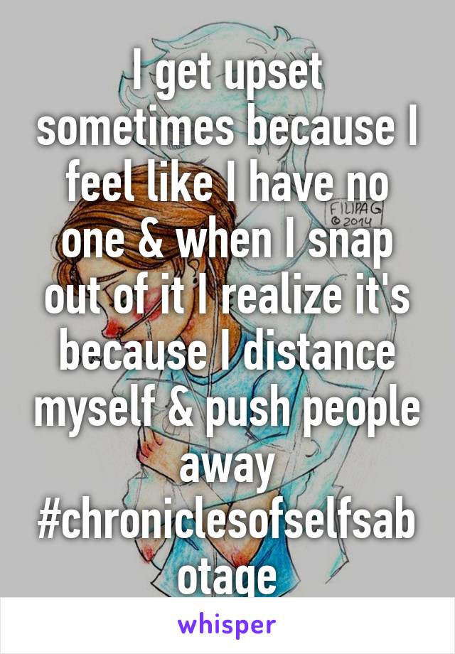 I get upset sometimes because I feel like I have no one & when I snap out of it I realize it's because I distance myself & push people away
#chroniclesofselfsabotage