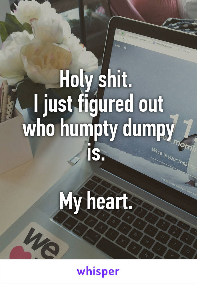 Holy shit. 
I just figured out who humpty dumpy is. 

My heart. 