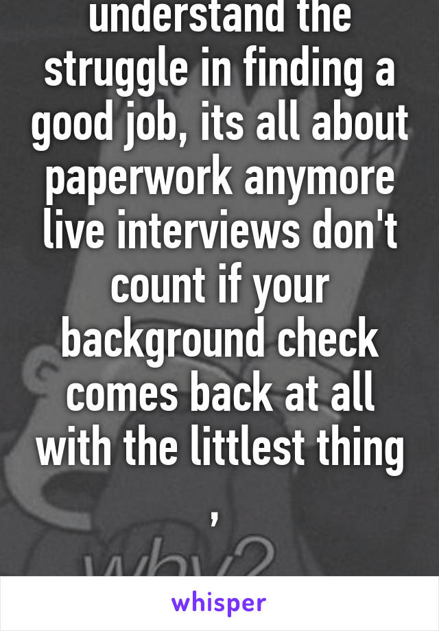 People don't understand the struggle in finding a good job, its all about paperwork anymore live interviews don't count if your background check comes back at all with the littlest thing , 

sorry 
