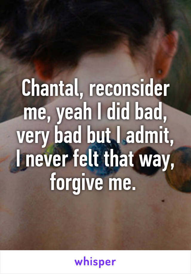 Chantal, reconsider me, yeah I did bad, very bad but I admit, I never felt that way, forgive me. 