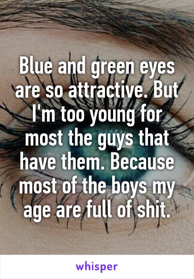 Blue and green eyes are so attractive. But I'm too young for most the guys that have them. Because most of the boys my age are full of shit.