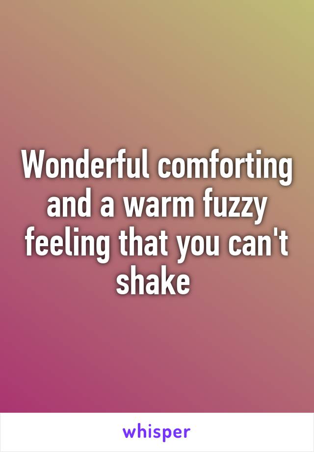 Wonderful comforting and a warm fuzzy feeling that you can't shake 