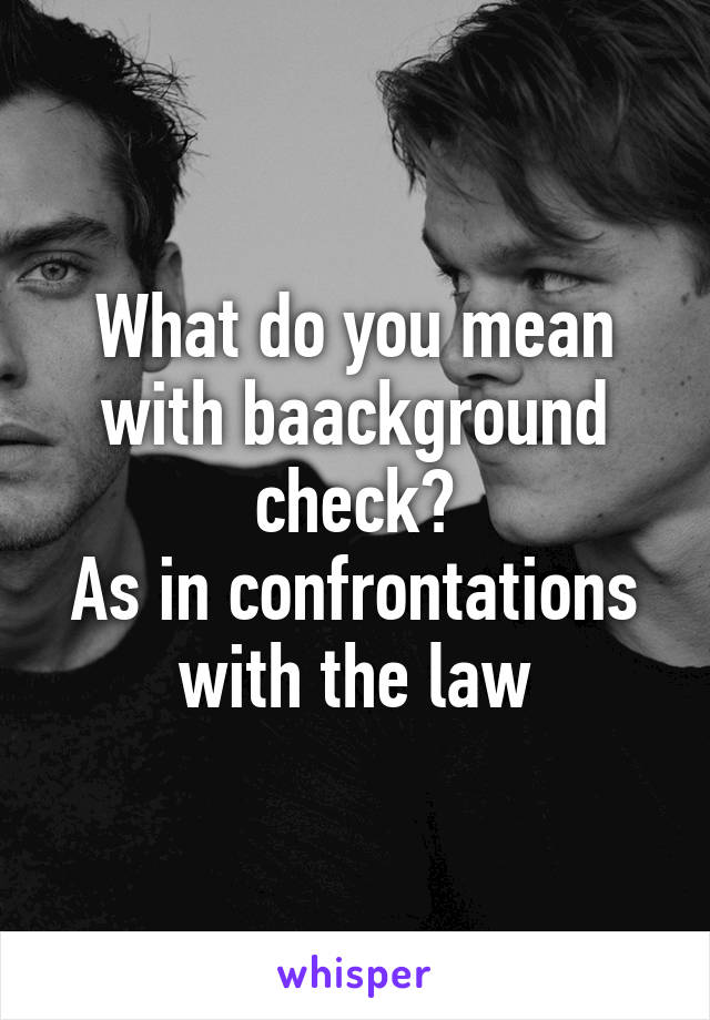 What do you mean with baackground check?
As in confrontations with the law