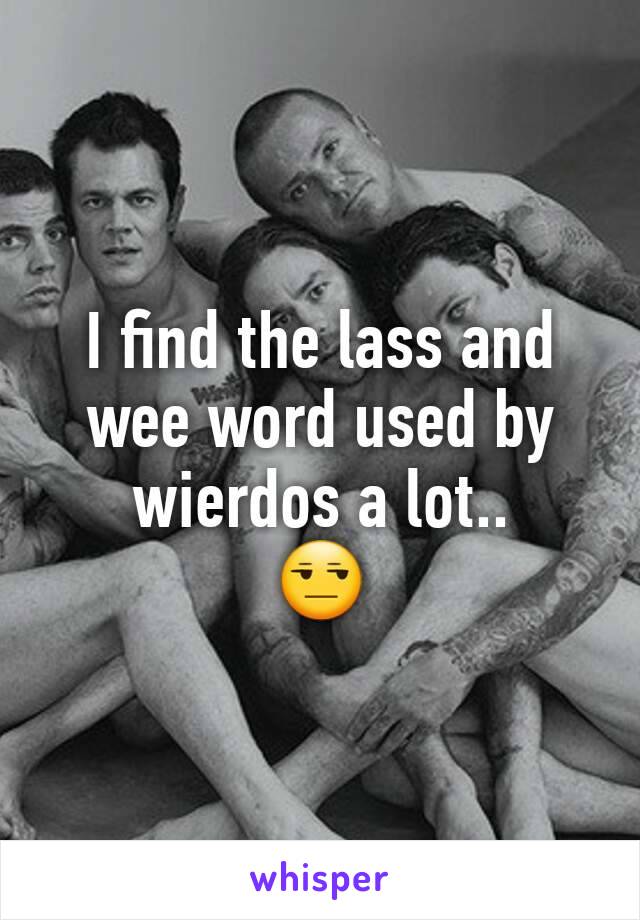 I find the lass and wee word used by wierdos a lot..
😒