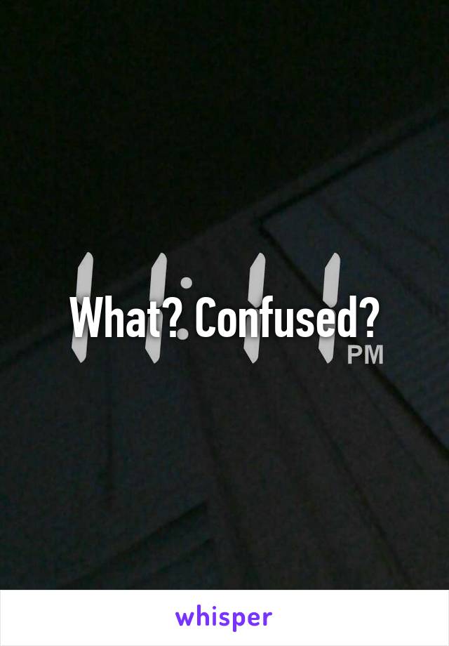 What? Confused?