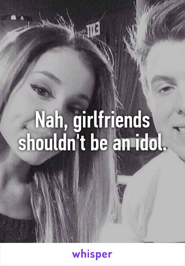 Nah, girlfriends shouldn't be an idol.