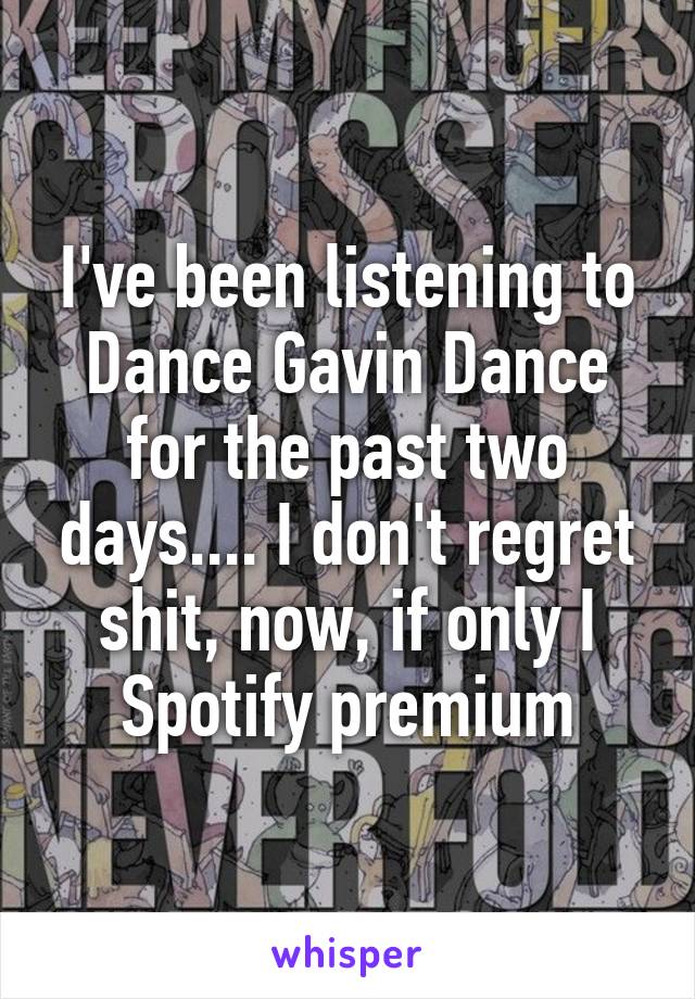 I've been listening to Dance Gavin Dance for the past two days.... I don't regret shit, now, if only I Spotify premium