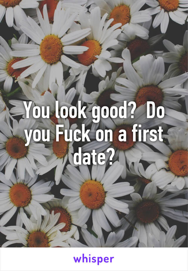 You look good?  Do you Fuck on a first date?