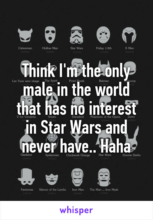 Think I'm the only male in the world that has no interest in Star Wars and never have.. Haha