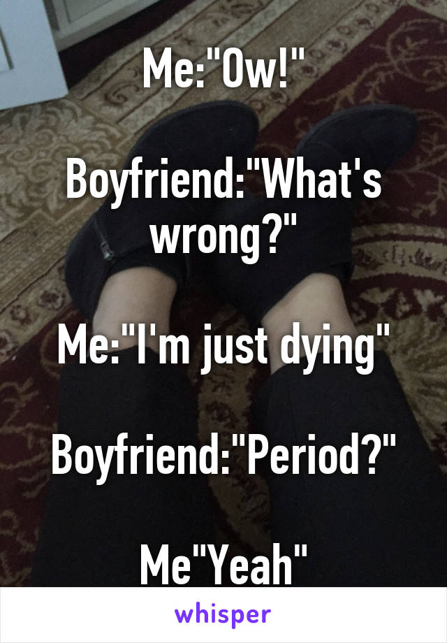 Me:"Ow!"

Boyfriend:"What's wrong?"

Me:"I'm just dying"

Boyfriend:"Period?"

Me"Yeah"