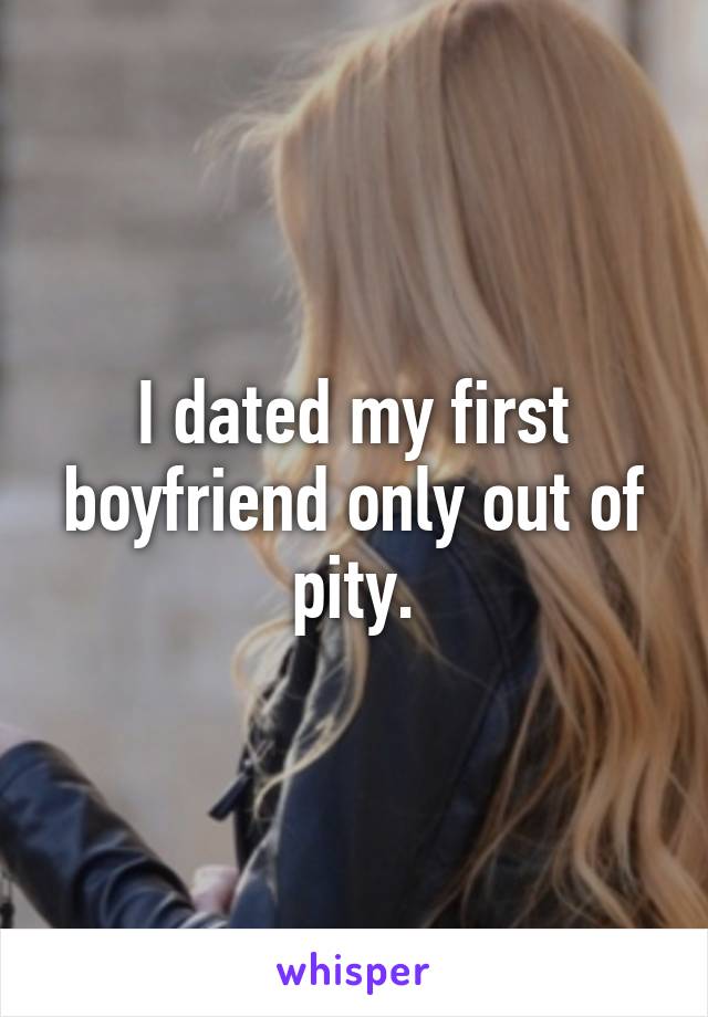 I dated my first boyfriend only out of pity.