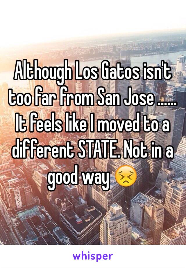 Although Los Gatos isn't too far from San Jose ...... It feels like I moved to a different STATE. Not in a good way 😣