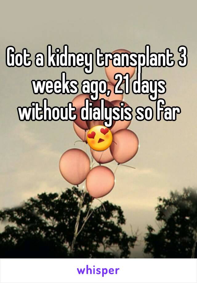 Got a kidney transplant 3 weeks ago, 21 days without dialysis so far 😍