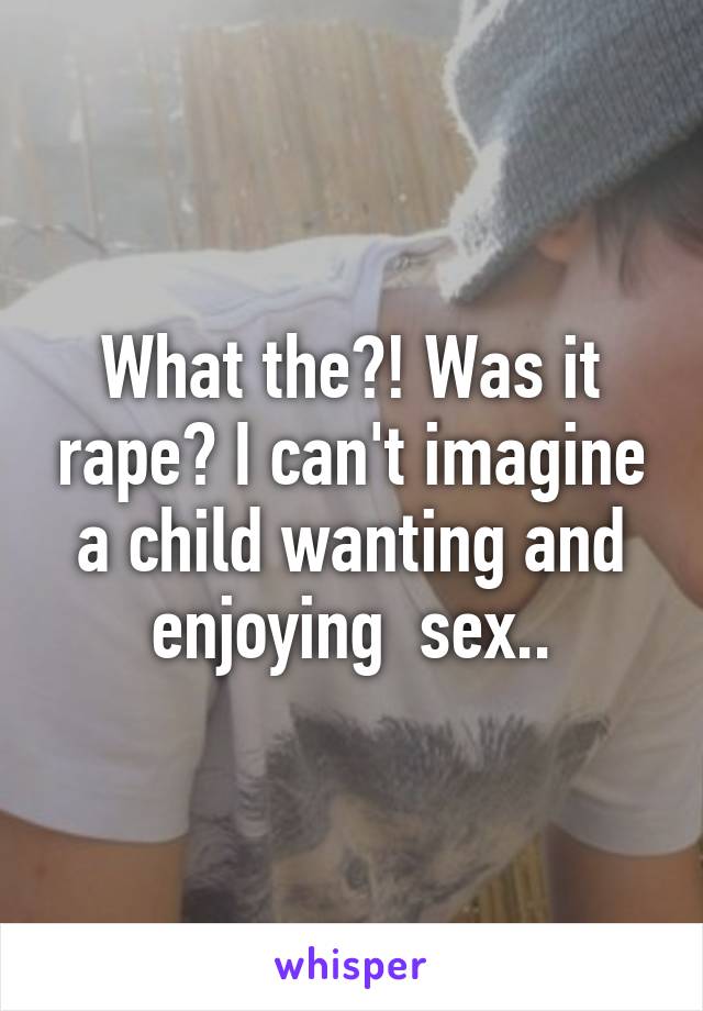 What the?! Was it rape? I can't imagine a child wanting and enjoying  sex..