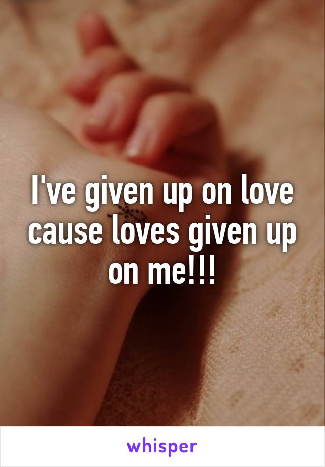 i-ve-given-up-on-love-cause-loves-given-up-on-me