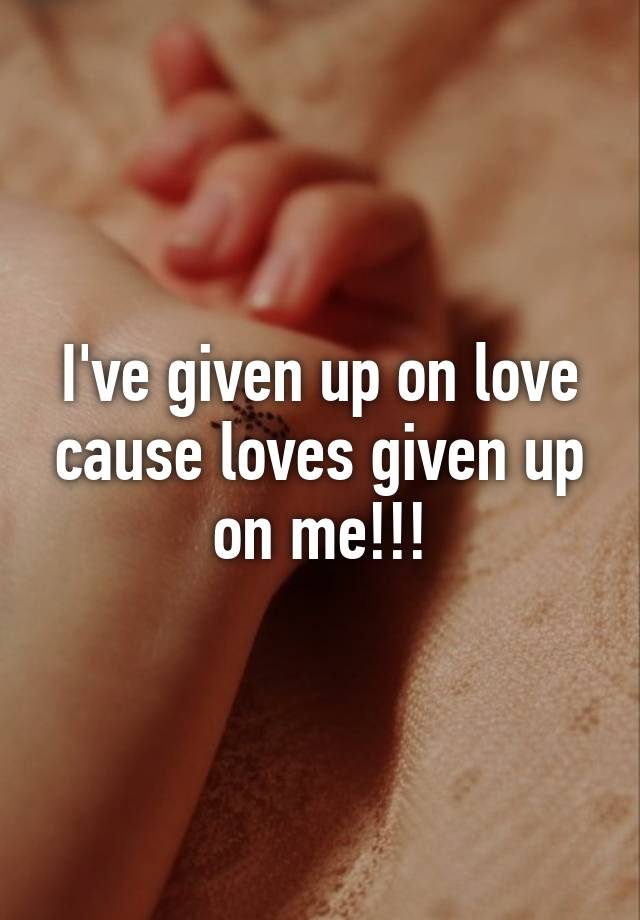 i-ve-given-up-on-love-cause-loves-given-up-on-me