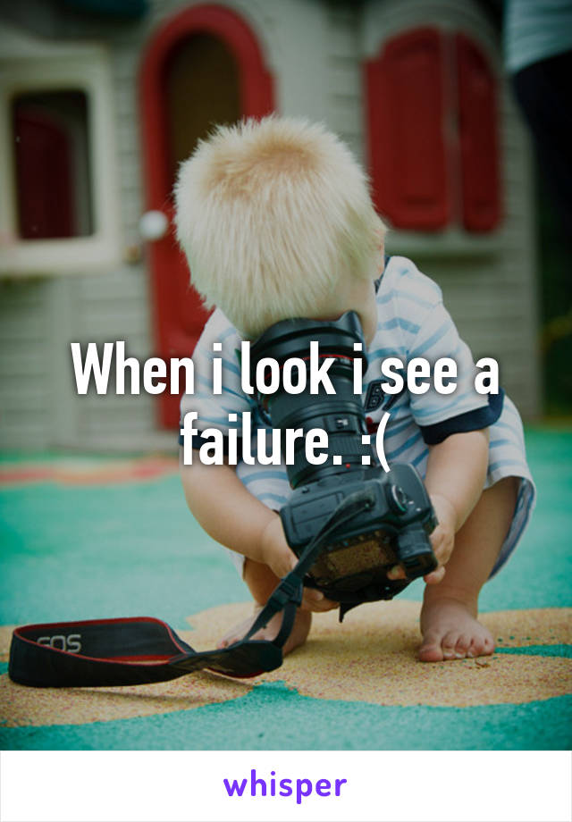 When i look i see a failure. :(