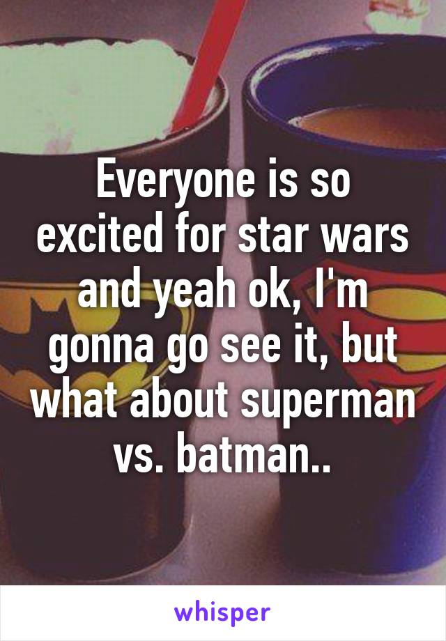 Everyone is so excited for star wars and yeah ok, I'm gonna go see it, but what about superman vs. batman..