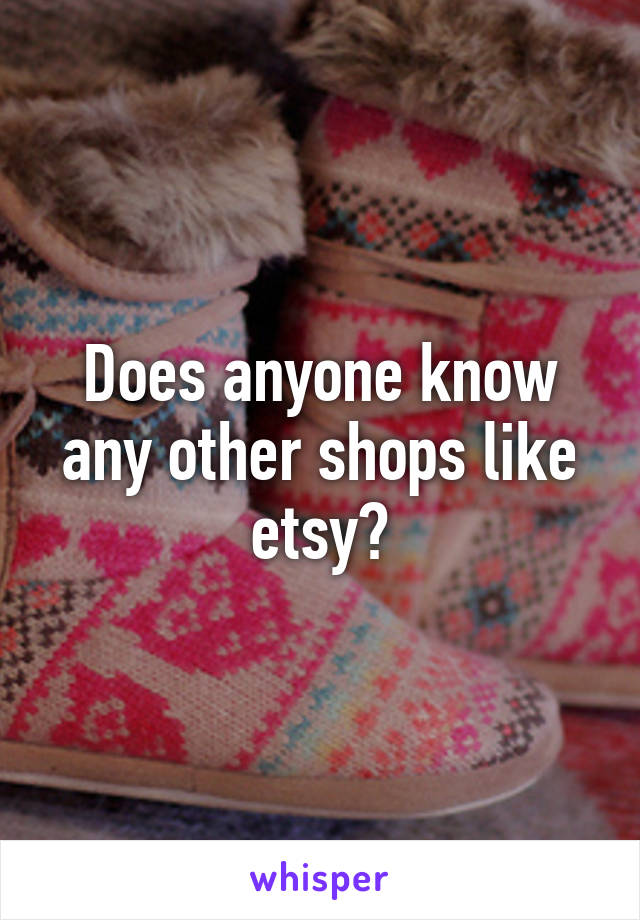 Does anyone know any other shops like etsy?