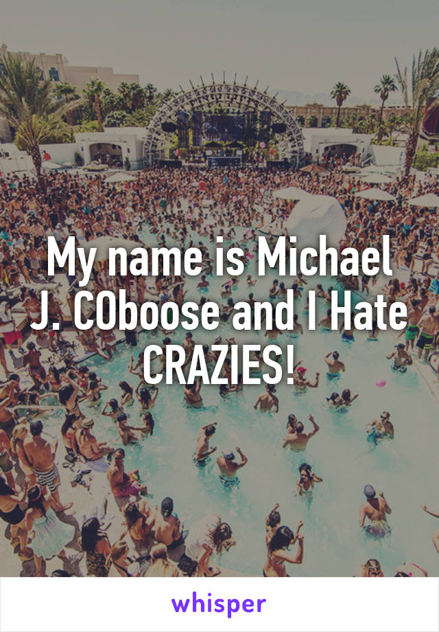 My name is Michael J. COboose and I Hate CRAZIES!