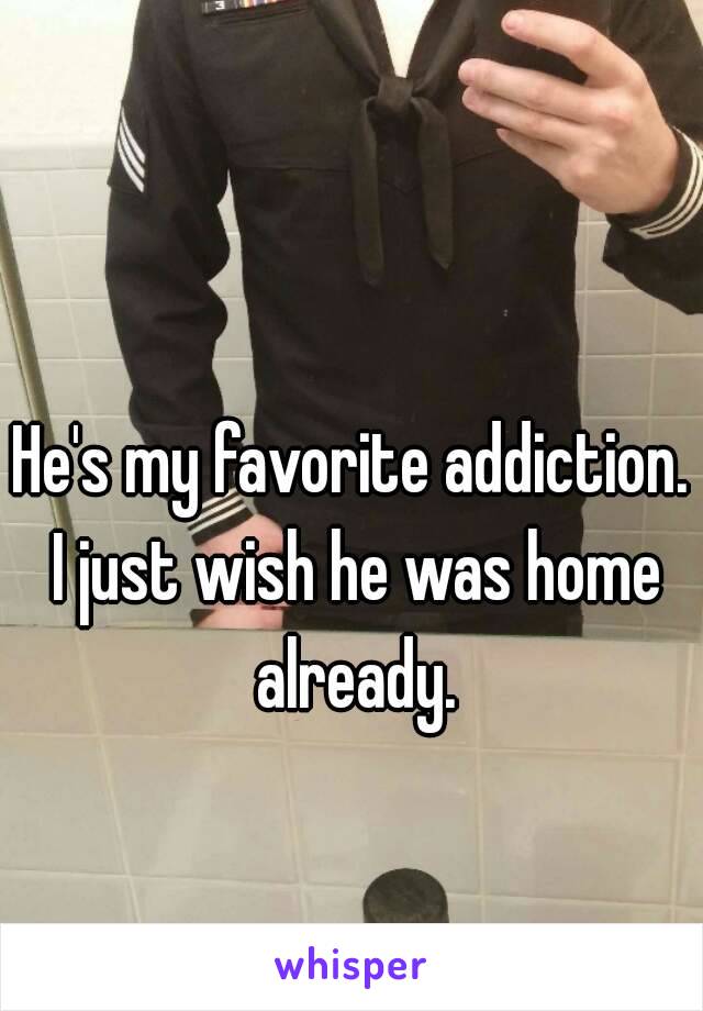 He's my favorite addiction. I just wish he was home already.