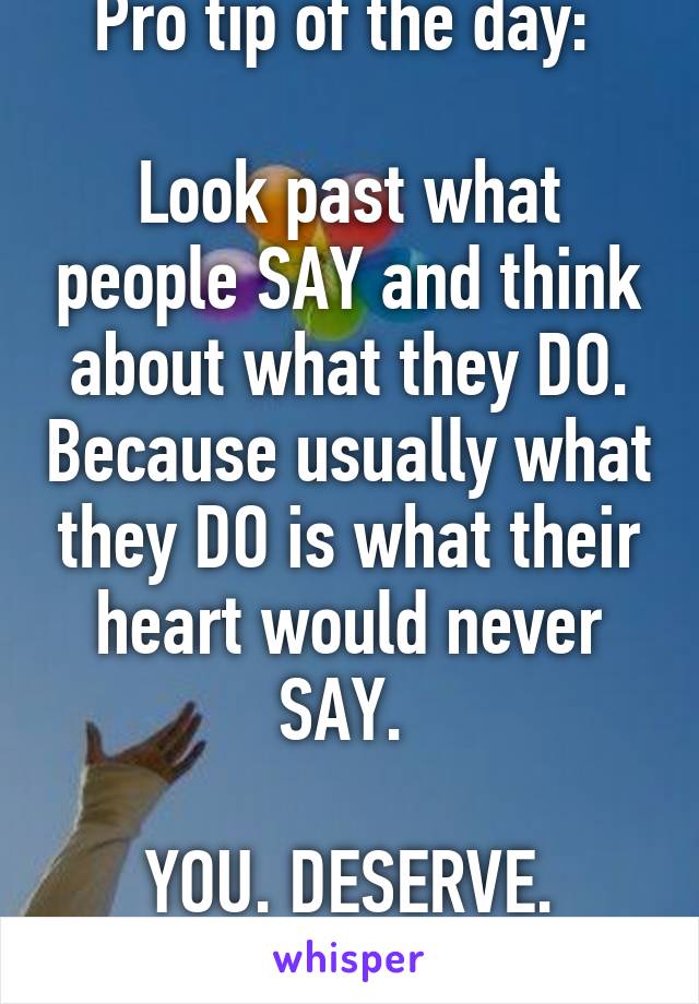 Pro tip of the day: 

Look past what people SAY and think about what they DO. Because usually what they DO is what their heart would never SAY. 

YOU. DESERVE. BETTER. 