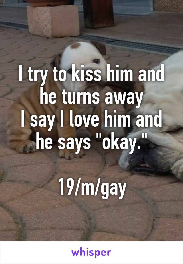 I try to kiss him and he turns away
I say I love him and he says "okay."

19/m/gay