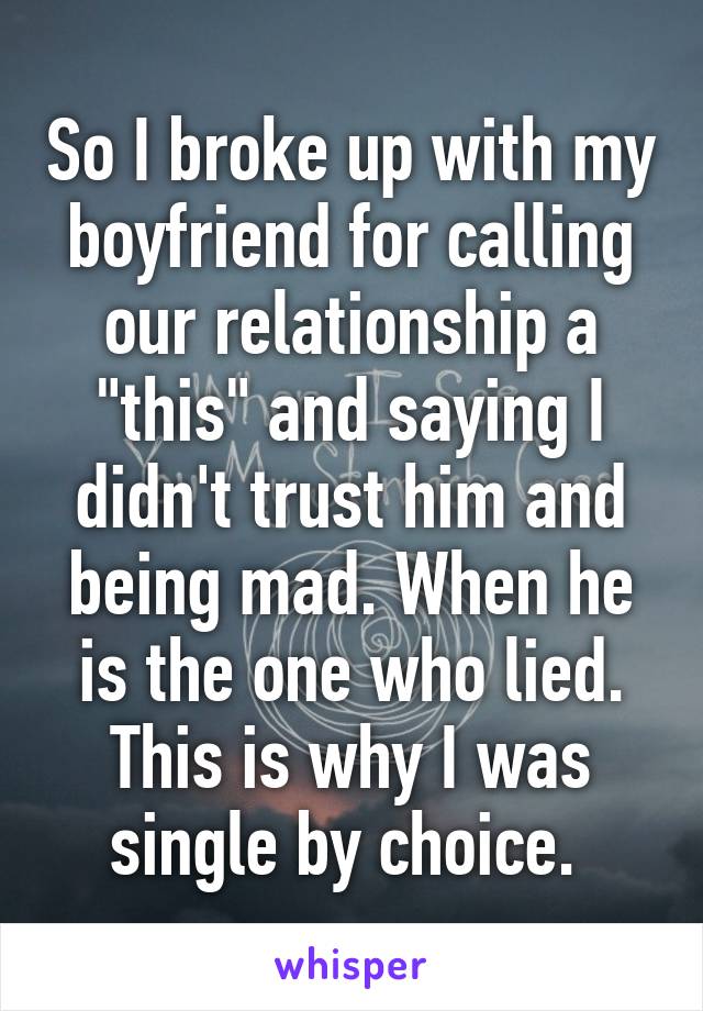 So I broke up with my boyfriend for calling our relationship a "this" and saying I didn't trust him and being mad. When he is the one who lied. This is why I was single by choice. 