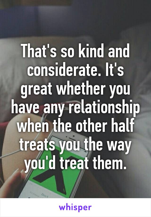 That's so kind and considerate. It's great whether you have any relationship when the other half treats you the way you'd treat them.