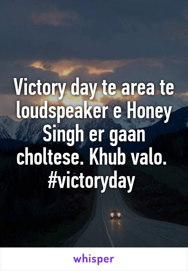 Victory day te area te loudspeaker e Honey Singh er gaan choltese. Khub valo. 
#victoryday 