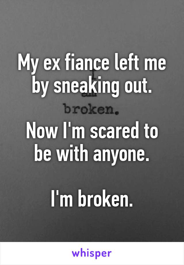 My ex fiance left me by sneaking out.

Now I'm scared to be with anyone.

I'm broken.