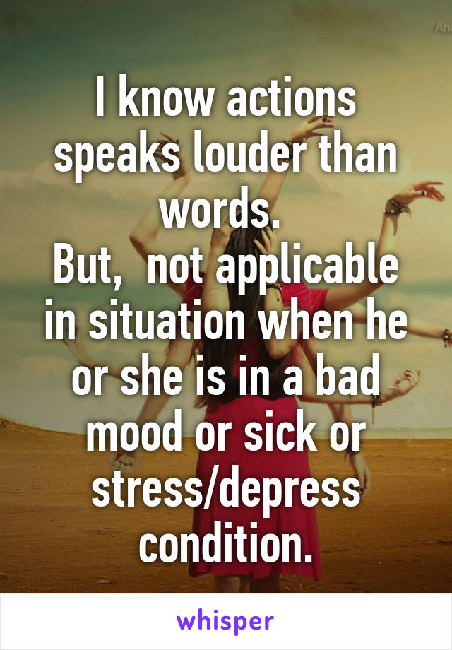 I know actions speaks louder than words. 
But,  not applicable in situation when he or she is in a bad mood or sick or stress/depress condition.