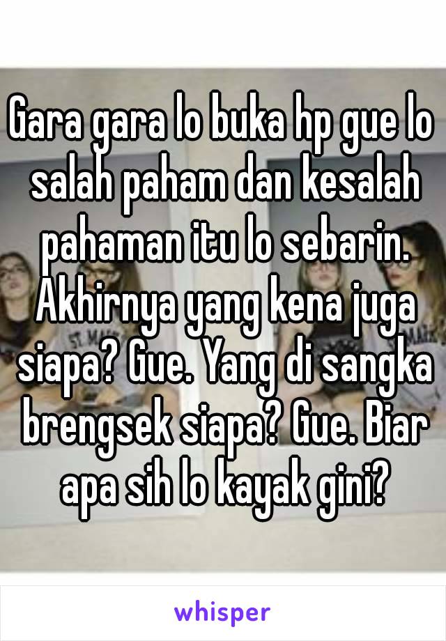 Gara gara lo buka hp gue lo salah paham dan kesalah pahaman itu lo sebarin. Akhirnya yang kena juga siapa? Gue. Yang di sangka brengsek siapa? Gue. Biar apa sih lo kayak gini?