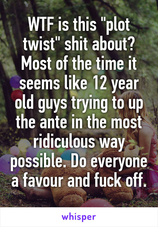 WTF is this "plot twist" shit about? Most of the time it seems like 12 year old guys trying to up the ante in the most ridiculous way possible. Do everyone a favour and fuck off. 