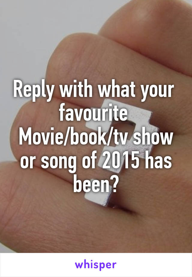 Reply with what your  favourite 
Movie/book/tv show or song of 2015 has been?