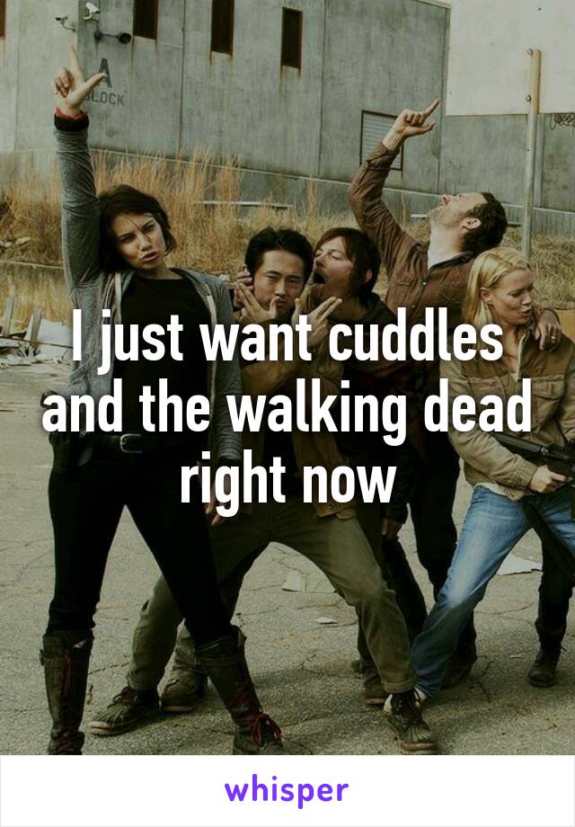 I just want cuddles and the walking dead right now