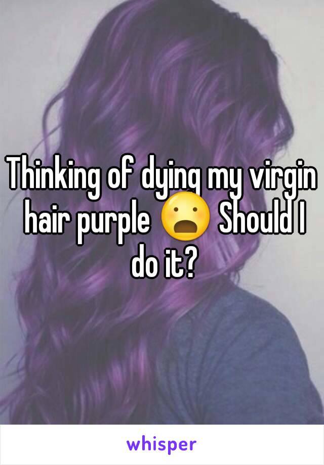 Thinking of dying my virgin hair purple 😦 Should I do it?