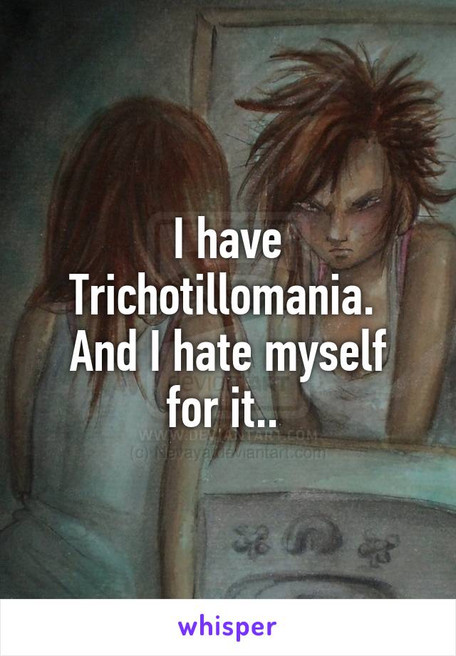 I have Trichotillomania. 
And I hate myself for it.. 