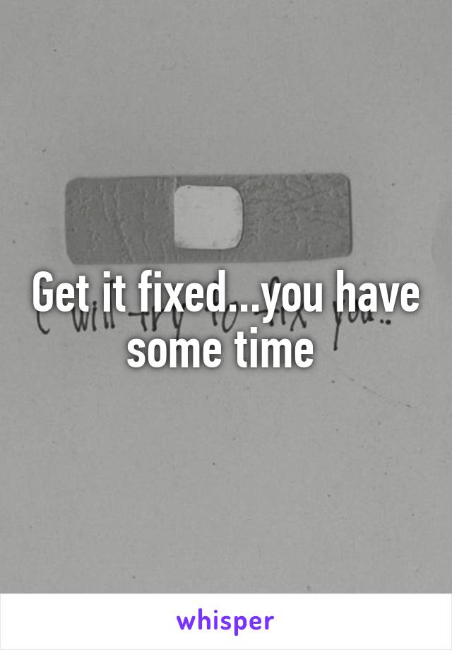 Get it fixed...you have some time 