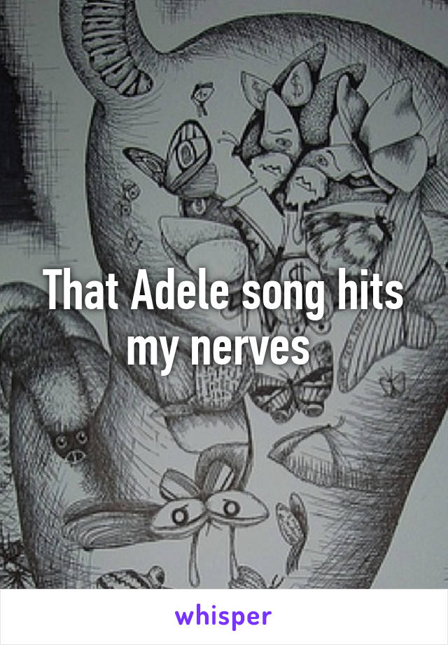 That Adele song hits my nerves 