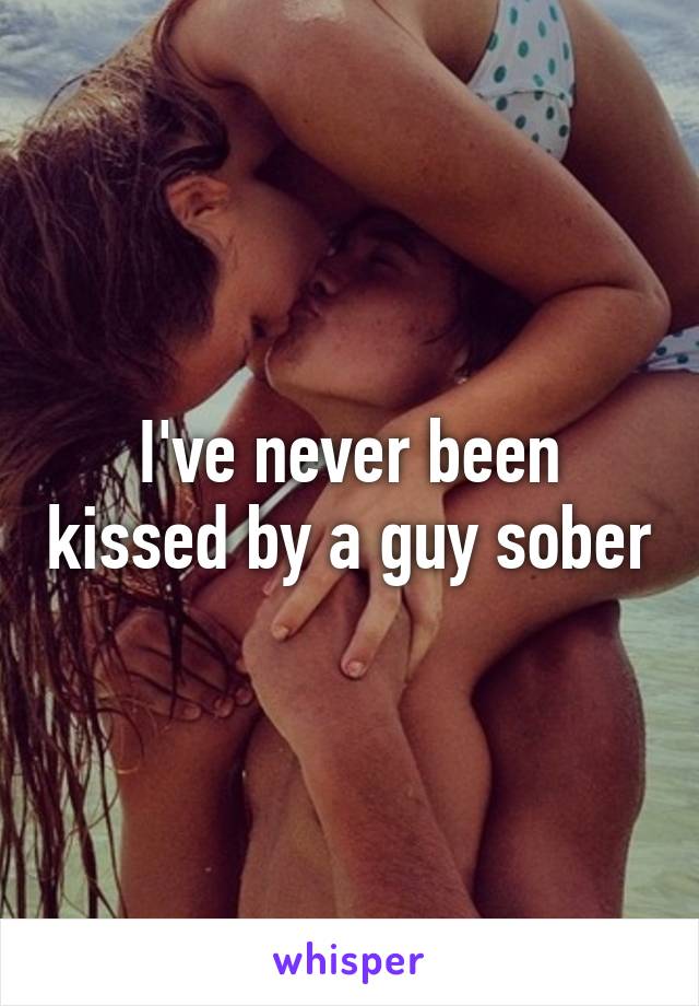 I've never been kissed by a guy sober