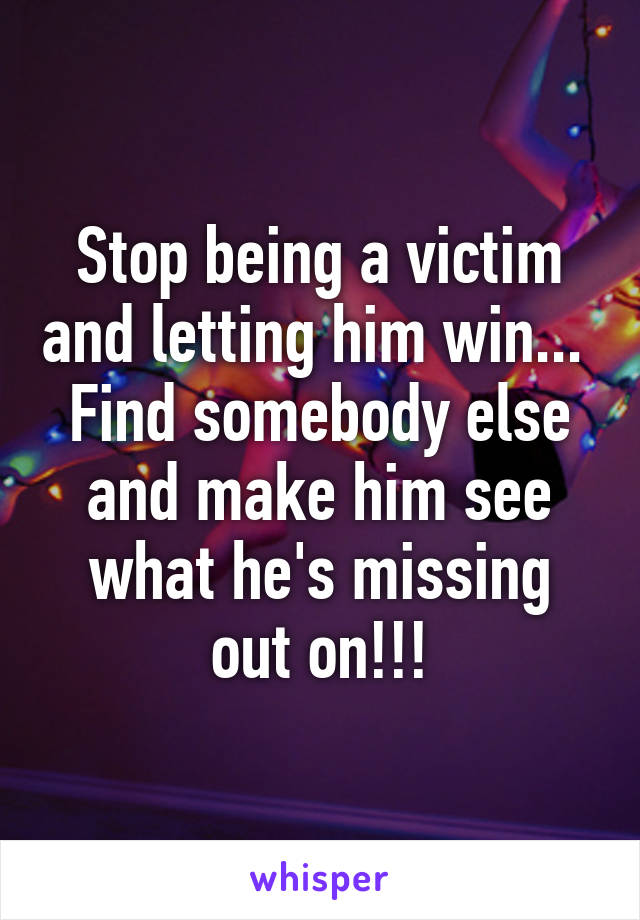 Stop being a victim and letting him win... 
Find somebody else and make him see what he's missing out on!!!