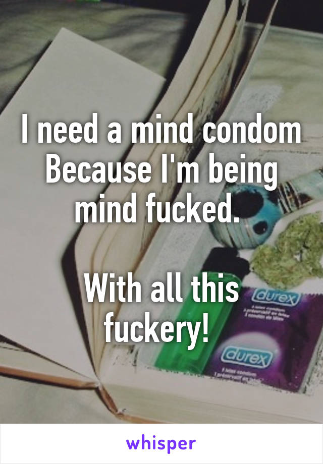 I need a mind condom
Because I'm being mind fucked. 

With all this fuckery! 