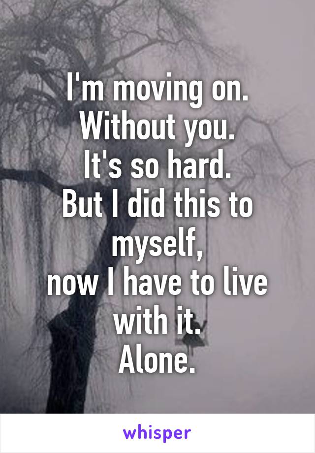 I'm moving on.
Without you.
It's so hard.
But I did this to myself,
now I have to live with it.
Alone.