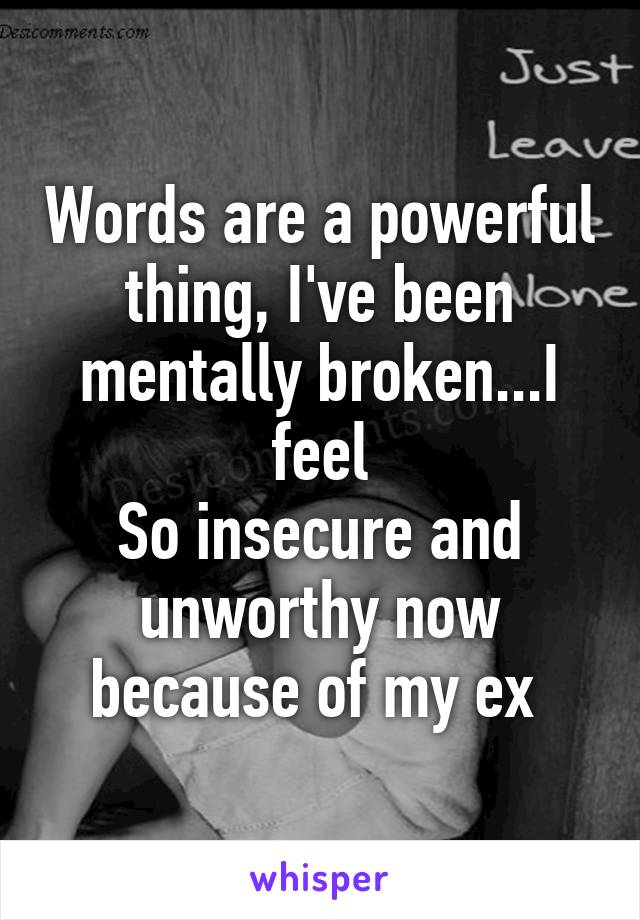 Words are a powerful thing, I've been mentally broken...I feel
So insecure and unworthy now because of my ex 