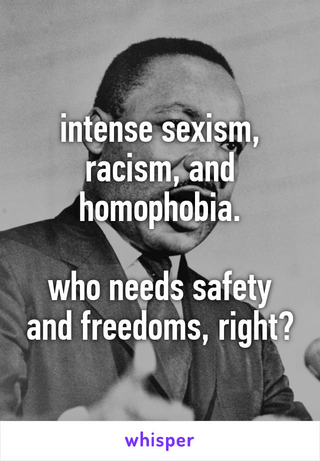 intense sexism, racism, and homophobia.

who needs safety and freedoms, right?