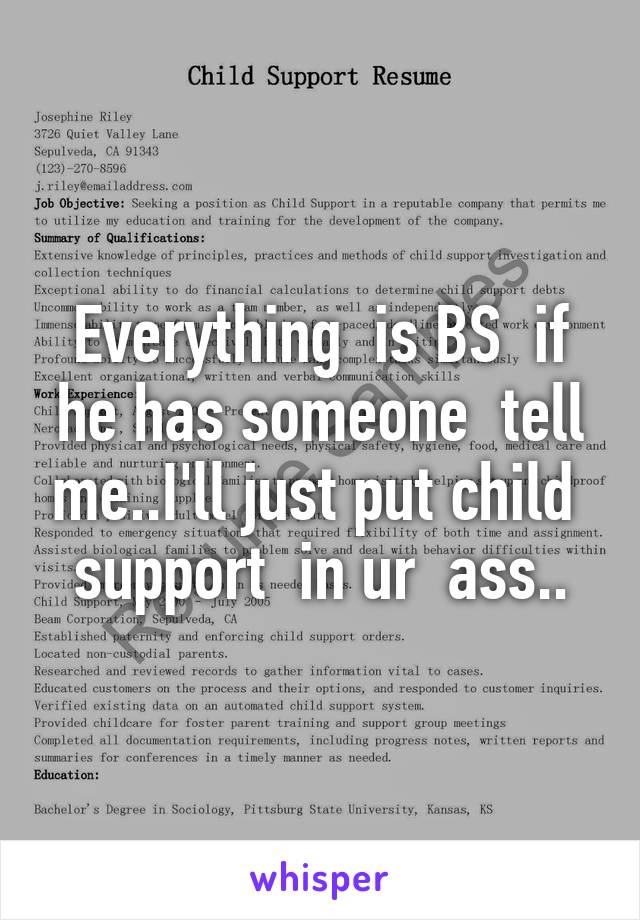 Everything  is BS  if he has someone  tell me..I'll just put child  support  in ur  ass..