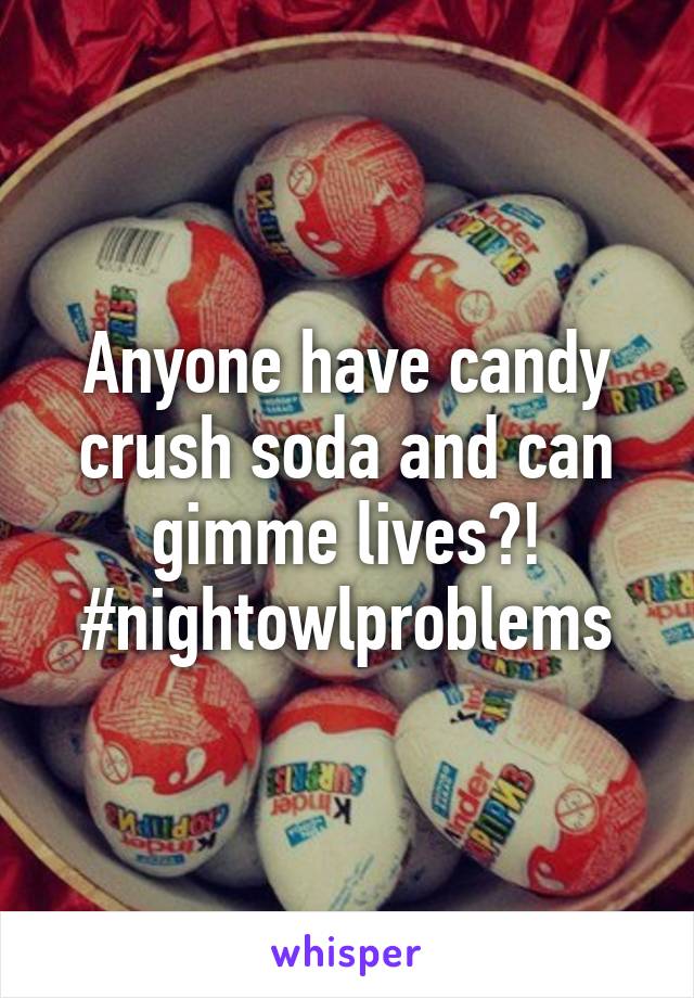 Anyone have candy crush soda and can gimme lives?! #nightowlproblems